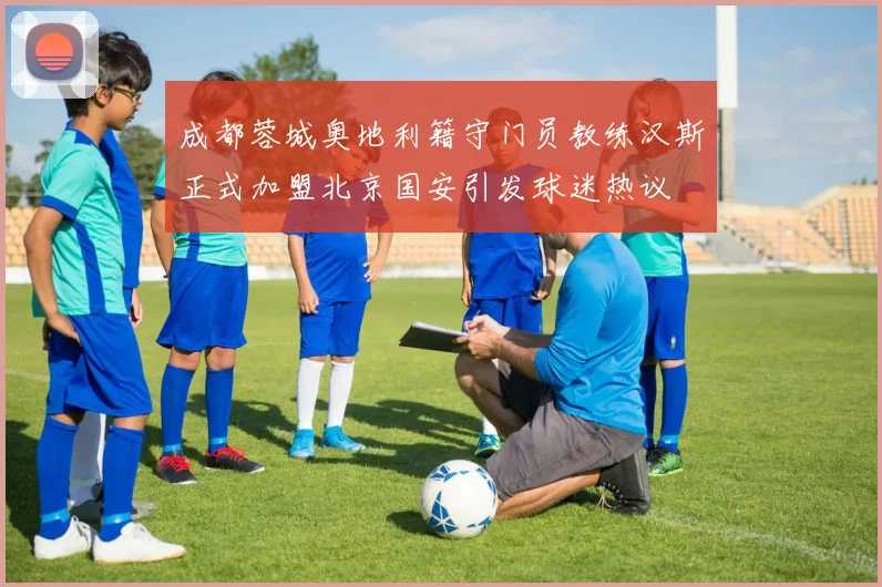 成都蓉城奥地利籍守门员教练汉斯正式加盟北京国安引发球迷热议
