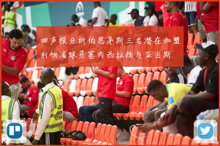 回声报分析伯恩茅斯三名潜在加盟利物浦球员塞内西拉扬与亚当斯