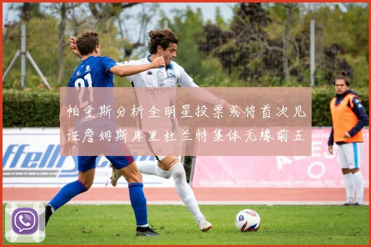 帕金斯分析全明星投票或将首次见证詹姆斯库里杜兰特集体无缘前五
