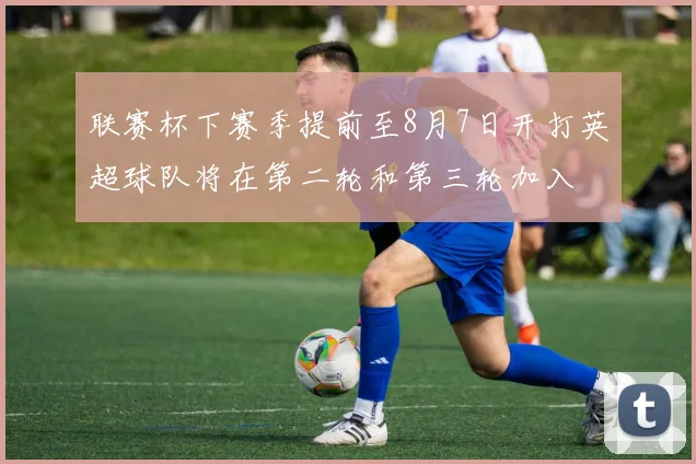 联赛杯下赛季提前至8月7日开打英超球队将在第二轮和第三轮加入