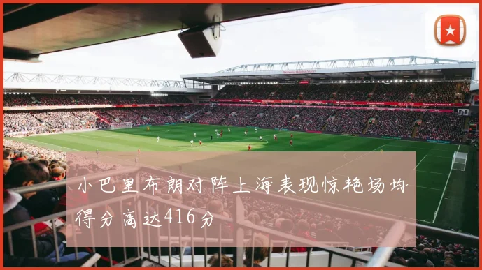 小巴里布朗对阵上海表现惊艳场均得分高达416分