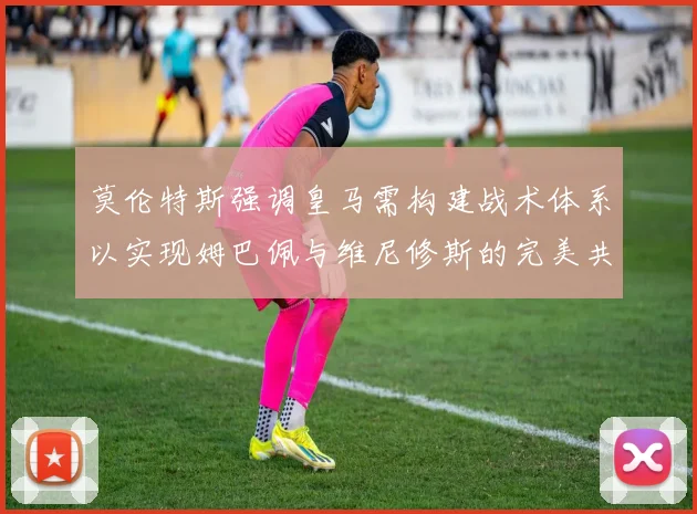 莫伦特斯强调皇马需构建战术体系以实现姆巴佩与维尼修斯的完美共存