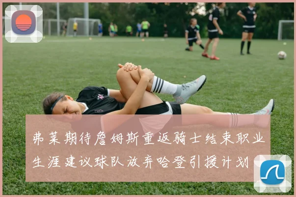 弗莱期待詹姆斯重返骑士结束职业生涯建议球队放弃哈登引援计划