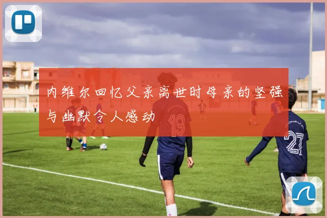 内维尔回忆父亲离世时母亲的坚强与幽默令人感动