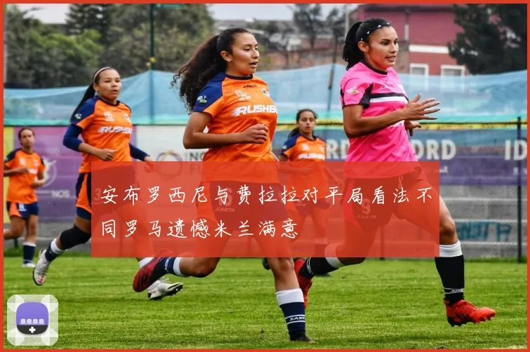 安布罗西尼与费拉拉对平局看法不同罗马遗憾米兰满意