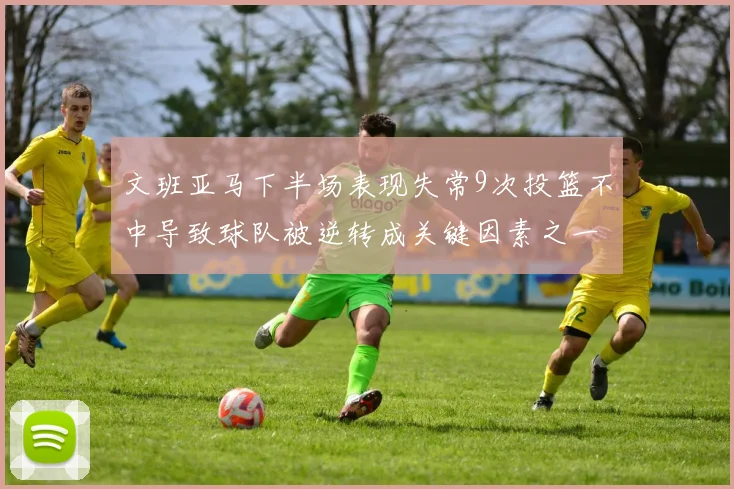 文班亚马下半场表现失常9次投篮不中导致球队被逆转成关键因素之一