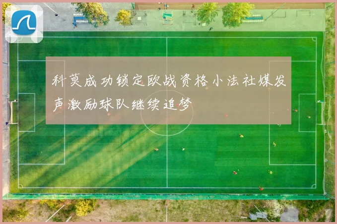 科莫成功锁定欧战资格小法社媒发声激励球队继续追梦