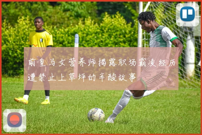 前皇马女营养师揭露职场霸凌经历遭禁止上草坪的辛酸故事
