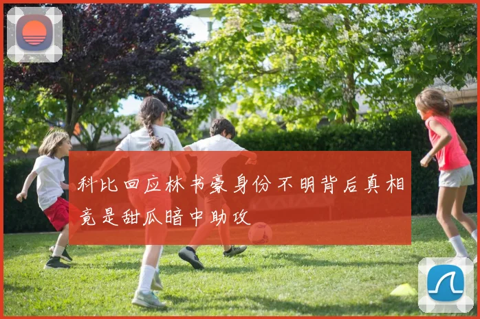 科比回应林书豪身份不明背后真相竟是甜瓜暗中助攻