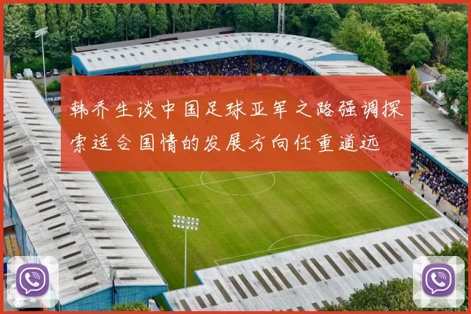 韩乔生谈中国足球亚军之路强调探索适合国情的发展方向任重道远