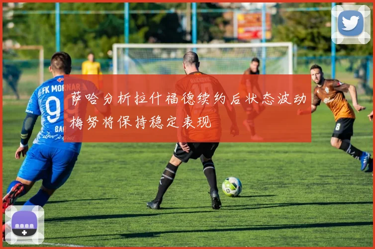 萨哈分析拉什福德续约后状态波动梅努将保持稳定表现