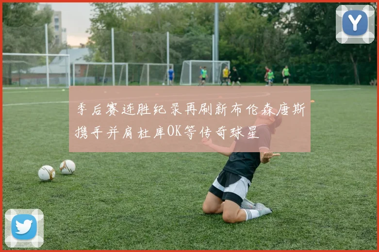 季后赛连胜纪录再刷新布伦森唐斯携手并肩杜库OK等传奇球星