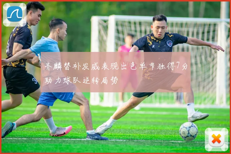 齐麟替补发威表现出色单节独得7分助力球队逆转局势